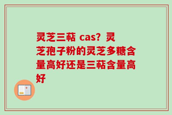 灵芝三萜 cas？灵芝孢子粉的灵芝多糖含量高好还是三萜含量高好
