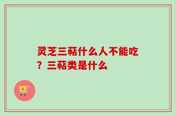 灵芝三萜什么人不能吃？三萜类是什么
