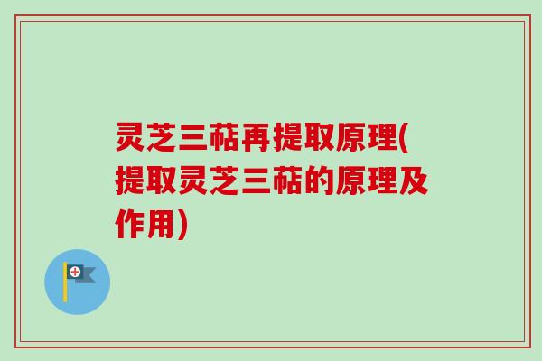 灵芝三萜再提取原理(提取灵芝三萜的原理及作用)