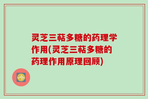 灵芝三萜多糖的药理学作用(灵芝三萜多糖的药理作用原理回顾)