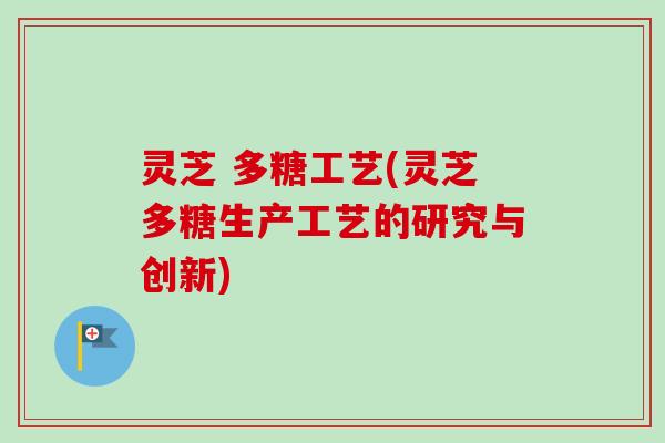 灵芝 多糖工艺(灵芝多糖生产工艺的研究与创新)