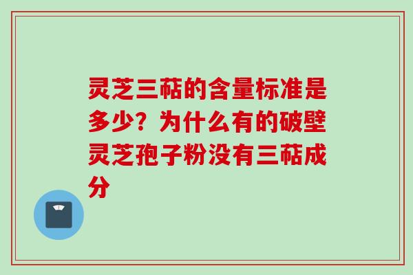 灵芝三萜的含量标准是多少?为什么有的破壁灵芝孢子粉没有三萜成分 灵芝三萜的含量标准是多少?为什么有的破壁灵芝孢子粉没有三萜成分