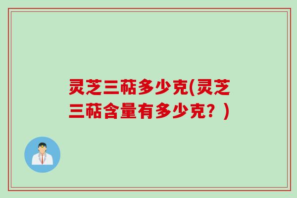 灵芝三萜多少克(灵芝三萜含量有多少克？)