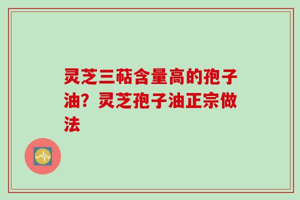 灵芝三萜含量高的孢子油？灵芝孢子油正宗做法