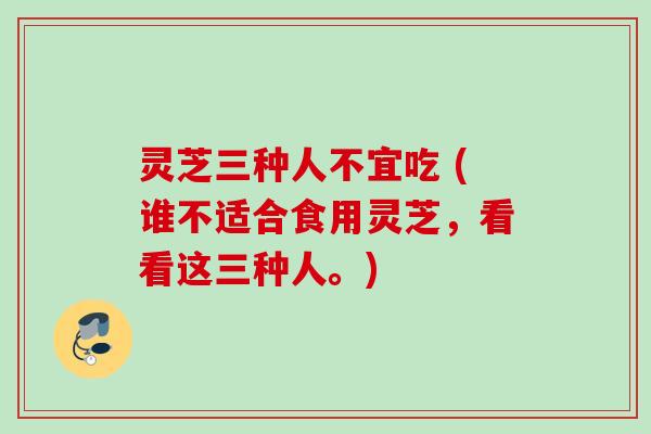 灵芝三种人不宜吃 (谁不适合食用灵芝，看看这三种人。)