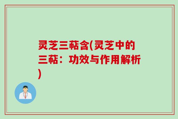灵芝三萜含(灵芝中的三萜：功效与作用解析)
