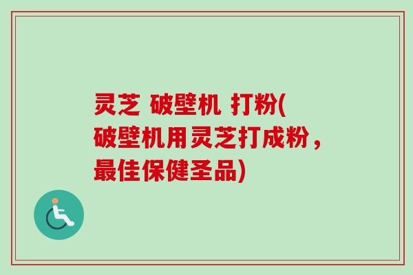 灵芝 破壁机 打粉(破壁机用灵芝打成粉，最佳保健圣品)