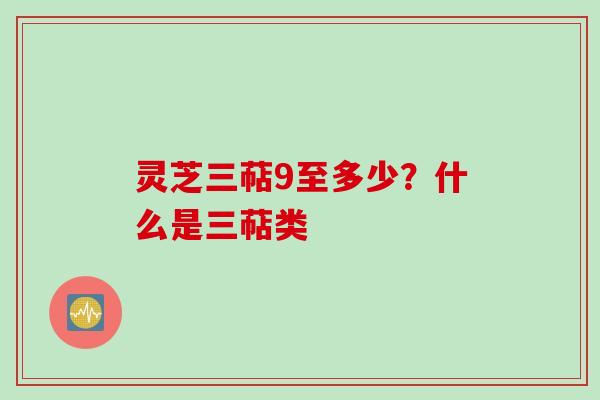 灵芝三萜9至多少？什么是三萜类