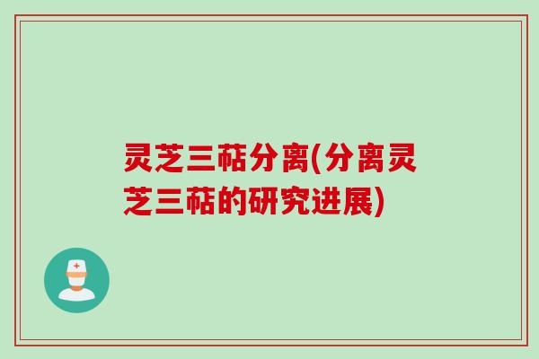 灵芝三萜分离(分离灵芝三萜的研究进展)