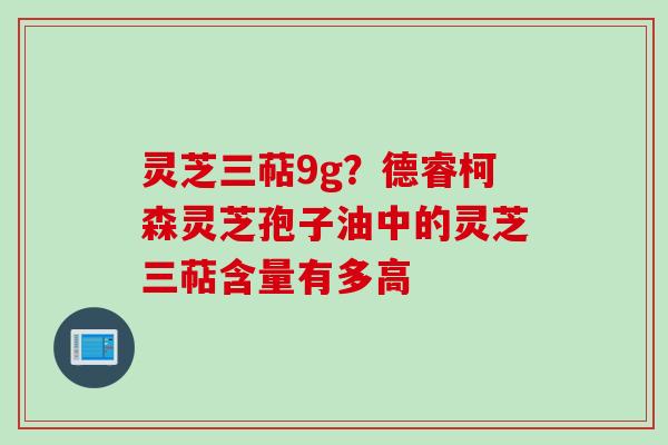 灵芝三萜9g？德睿柯森灵芝孢子油中的灵芝三萜含量有多高