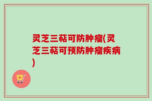 灵芝三萜可防肿瘤(灵芝三萜可预防肿瘤疾病)