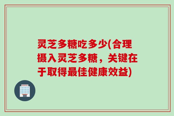 灵芝多糖吃多少(合理摄入灵芝多糖，关键在于取得最佳健康效益)