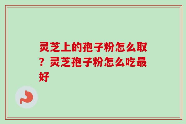 灵芝上的孢子粉怎么取？灵芝孢子粉怎么吃最好