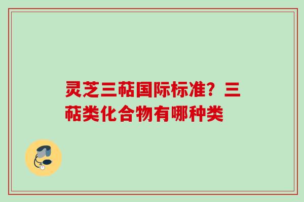 灵芝三萜国际标准？三萜类化合物有哪种类