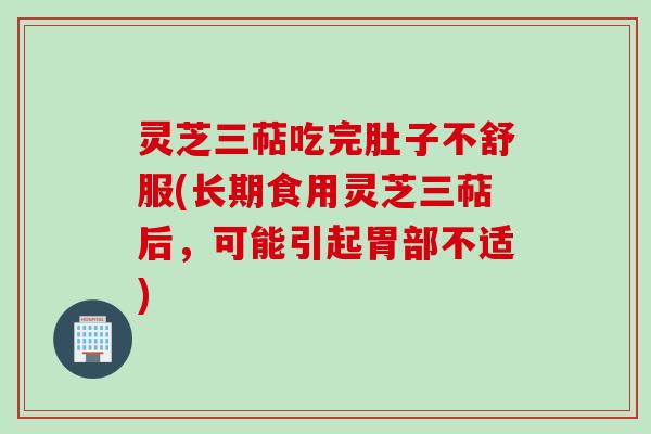 灵芝三萜吃完肚子不舒服(长期食用灵芝三萜后，可能引起胃部不适)