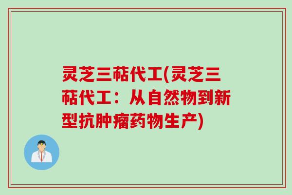 灵芝三萜代工(灵芝三萜代工：从自然物到新型抗生产)