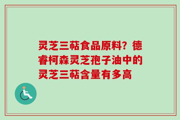 灵芝三萜食品原料？德睿柯森灵芝孢子油中的灵芝三萜含量有多高