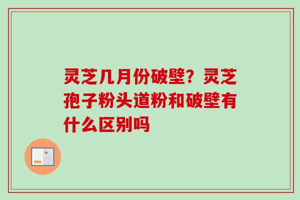 灵芝几月份破壁？灵芝孢子粉头道粉和破壁有什么区别吗
