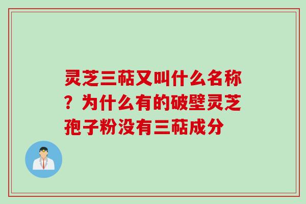 灵芝三萜又叫什么名称？为什么有的破壁灵芝孢子粉没有三萜成分