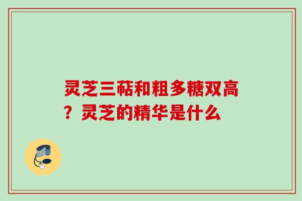 灵芝三萜和粗多糖双高？灵芝的精华是什么