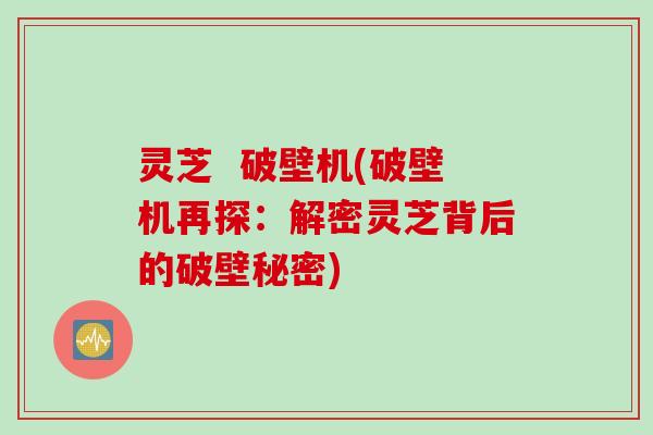 灵芝  破壁机(破壁机再探：解密灵芝背后的破壁秘密)