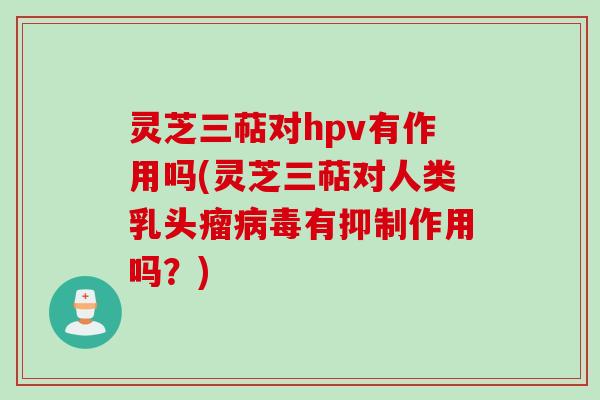 灵芝三萜对hpv有作用吗(灵芝三萜对人类乳头瘤病毒有抑制作用吗？)