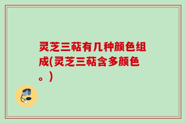 灵芝三萜有几种颜色组成(灵芝三萜含多颜色。)