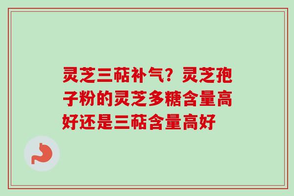 灵芝三萜补气？灵芝孢子粉的灵芝多糖含量高好还是三萜含量高好