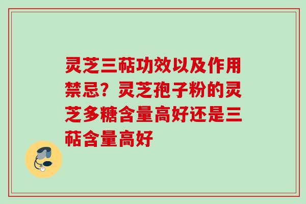 灵芝三萜功效以及作用禁忌？灵芝孢子粉的灵芝多糖含量高好还是三萜含量高好