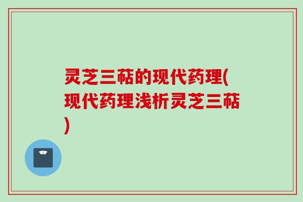 灵芝三萜的现代药理(现代药理浅析灵芝三萜)