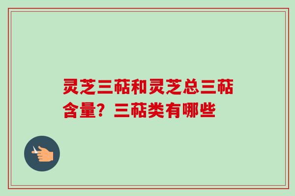 灵芝三萜和灵芝总三萜含量？三萜类有哪些