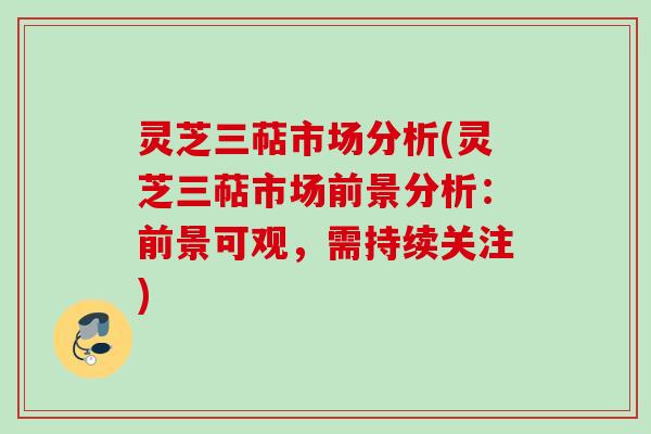 灵芝三萜市场分析(灵芝三萜市场前景分析：前景可观，需持续关注)