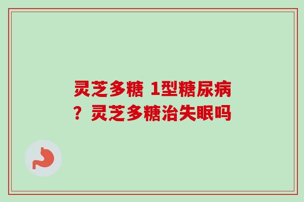 灵芝多糖 1型糖尿病？灵芝多糖治失眠吗