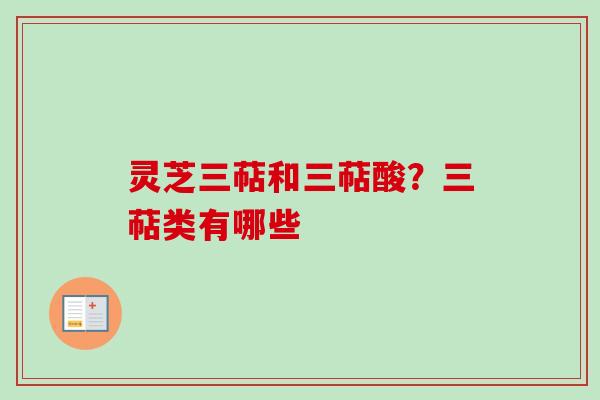 灵芝三萜和三萜酸？三萜类有哪些