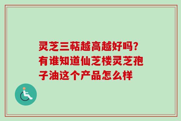 灵芝三萜越高越好吗？有谁知道仙芝楼灵芝孢子油这个产品怎么样