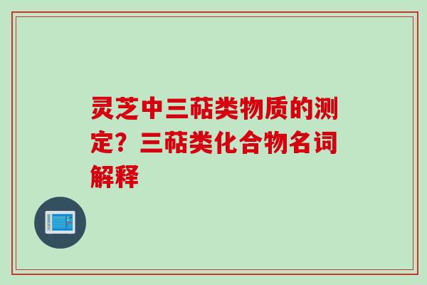 灵芝中三萜类物质的测定？三萜类化合物名词解释
