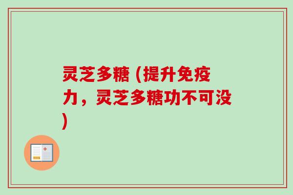 灵芝多糖 (提升免疫力,灵芝多糖功不可没) 灵芝多糖 (提升免疫力,灵芝多糖功不可没)