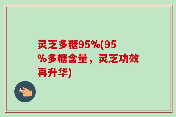 灵芝多糖95%(95%多糖含量，灵芝功效再升华)