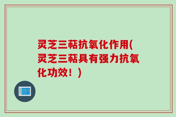灵芝三萜抗氧化作用(灵芝三萜具有强力抗氧化功效！)