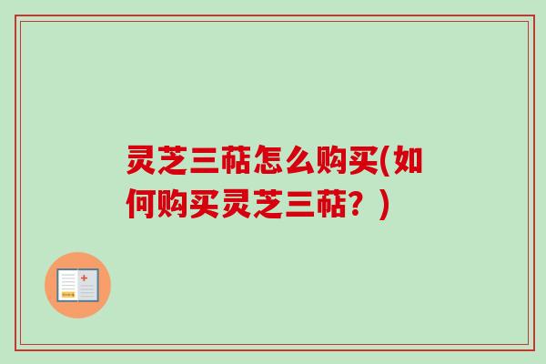 灵芝三萜怎么购买(如何购买灵芝三萜？)