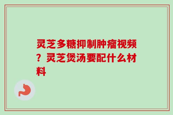 灵芝多糖抑制肿瘤视频？灵芝煲汤要配什么材料