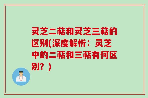 灵芝二萜和灵芝三萜的区别(深度解析：灵芝中的二萜和三萜有何区别？)