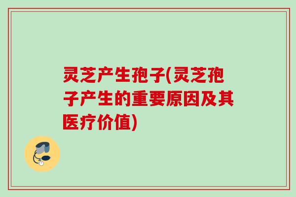 灵芝产生孢子(灵芝孢子产生的重要原因及其医疗价值) 灵芝产生孢子(灵芝孢子产生的重要原因及其医疗价值)