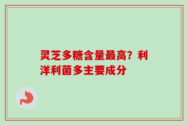 灵芝多糖含量高?利洋利菌多主要成分 灵芝多糖含量高?利洋利菌多主要成分
