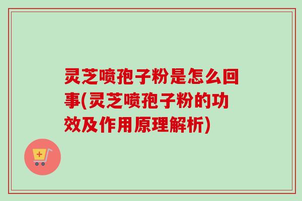 灵芝喷孢子粉是怎么回事(灵芝喷孢子粉的功效及作用原理解析)