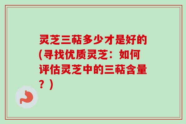 灵芝三萜多少才是好的(寻找优质灵芝：如何评估灵芝中的三萜含量？)
