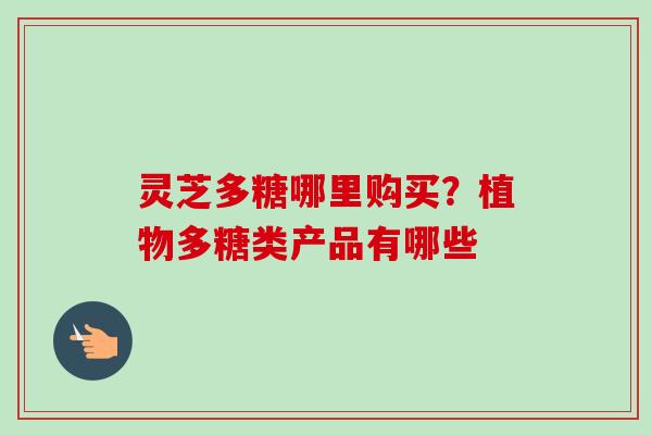 灵芝多糖哪里购买？植物多糖类产品有哪些