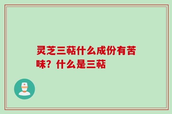 灵芝三萜什么成份有苦味？什么是三萜