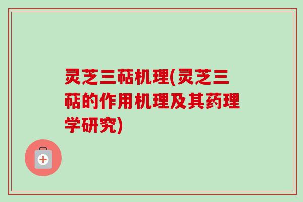 灵芝三萜机理(灵芝三萜的作用机理及其药理学研究)