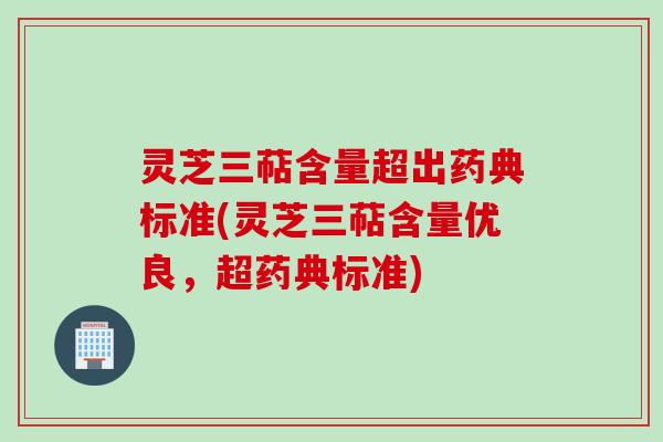 灵芝三萜含量超出药典标准(灵芝三萜含量优良，超药典标准)
